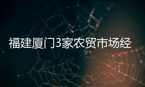 福建廈門3家農(nóng)貿(mào)市場經(jīng)營戶因未落實(shí)疫情防控措施被警告