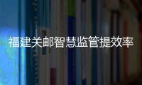 福建關郵智慧監管提效率