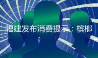 福建發布消費提示：檳榔及檳榔制品不得標識“食品”或“食用”