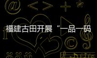 福建古田開展“一品一碼”統一行動周專項檢查行動
