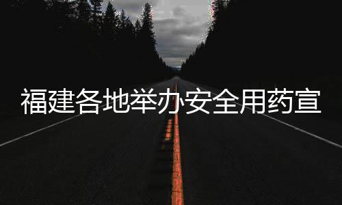 福建各地舉辦安全用藥宣傳活動(dòng)