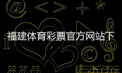 福建體育彩票官方網站下載（福建省體育彩票官方網站）