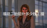 福建二胎能補多少錢（福建二胎）