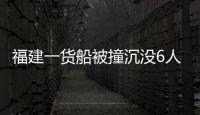福建一貨船被撞沉沒6人失聯目前仍在搜救中