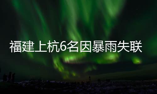 福建上杭6名因暴雨失聯(lián)人員已遇難