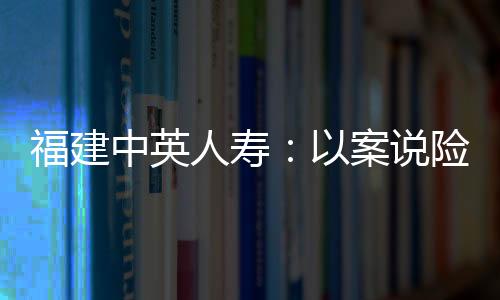 福建中英人壽：以案說險丨警惕代理投訴風險，維護自身合法權益