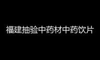 福建抽驗中藥材中藥飲片672批 不合格率達18.45%