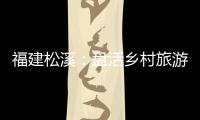 福建松溪：盤(pán)活鄉(xiāng)村旅游資源 實(shí)現(xiàn)破局“出圈”