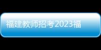 福建教師招考2023福建教師招考