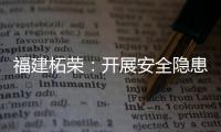 福建柘榮：開展安全隱患大排查大整治