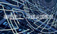 福建晉江：以建設(shè)國家沿海漁港經(jīng)濟區(qū)為抓手 推動海洋漁業(yè)高質(zhì)量發(fā)展