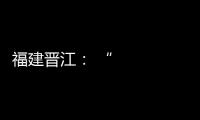 福建晉江： “僑商回歸、晉品出海”
