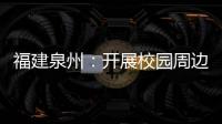 福建泉州：開展校園周邊違規租售、寄存手機亂象整治