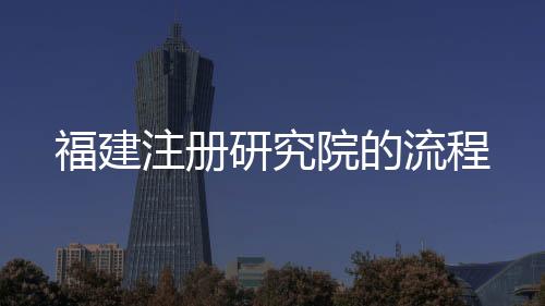 福建注冊研究院的流程
