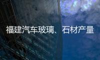 福建汽車玻璃、石材產(chǎn)量全國(guó)靠前,市場(chǎng)研究