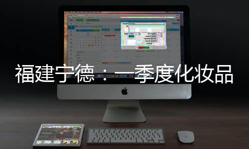 福建寧德：一季度化妝品、美容類投訴增量大