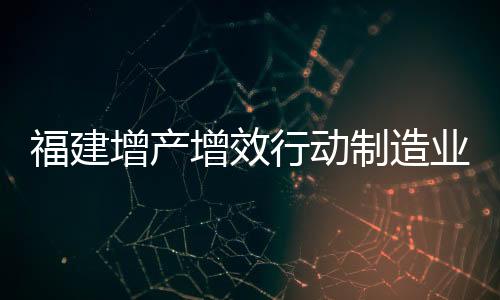 福建增產(chǎn)增效行動(dòng)制造業(yè)重點(diǎn)企業(yè)名單公布 泉州134家上榜