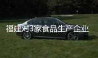福建對(duì)3家食品生產(chǎn)企業(yè)開展體系檢查