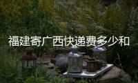 福建寄廣西快遞費多少和福建寄廣西快遞多少錢的情況說明