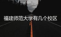 福建師范大學有幾個校區(qū)在哪里，福建師范大學有幾個校區(qū)