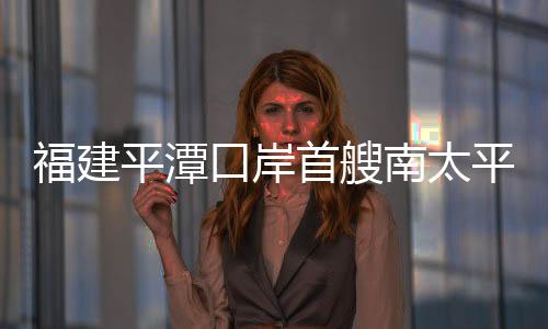 福建平潭口岸首艘南太平洋島國遠洋漁船入境通關