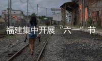 福建集中開展“六一”節(jié)日期間執(zhí)法專項(xiàng)行動(dòng)