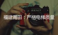 福建莆田：嚴格電梯質量安全監管 確保大眾乘梯安全