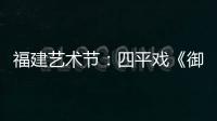 福建藝術節：四平戲《御賜縣名》摘獎