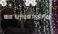 福建飛行檢查18家藥品批發企業及30家連鎖藥店