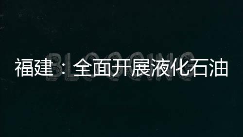 福建：全面開展液化石油氣瓶充裝安全專項檢查