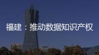 福建：推動數據知識產權試點，賦能產業數字化轉型發展