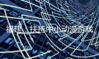 福建：扶持中小動漫游戲企業發展