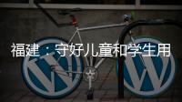 福建：守好兒童和學生用品質量“安全門”