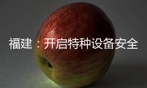 福建：開啟特種設備安全宣傳周系列活動