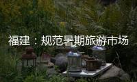 福建：規范暑期旅游市場秩序 營造放心消費環境