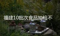 福建10批次食品抽檢不合格