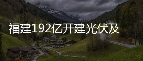 福建192億開建光伏及玻璃新材料產業,行業資訊
