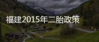 福建2015年二胎政策需要審批嗎（福建單獨(dú)二胎新政策2014）