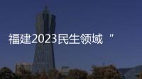 福建2023民生領域“鐵拳”行動嚴查十類違法行為