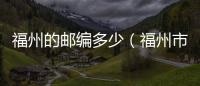 福州的郵編多少（福州市郵編多少）