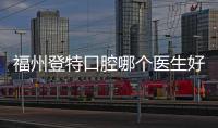 福州登特口腔哪個醫(yī)生好?種植牙找柳書喻/矯正牙齒選劉飛順