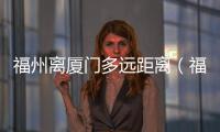 福州離廈門多遠(yuǎn)距離（福州離廈門多遠(yuǎn)）