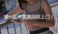 福州紅木家具回收上門（福州紅木家具）