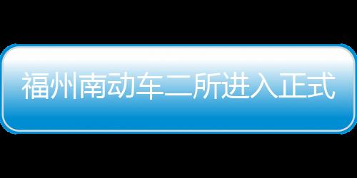福州南動車二所進入正式啟用倒計時