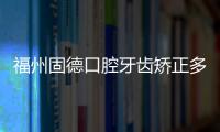 福州固德口腔牙齒矯正多少錢?順道了解下這家牙科好不好