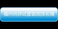 福州供卵試管醫院排名揭曉，成功率高、費用低top1竟是它