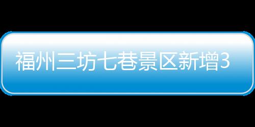 福州三坊七巷景區新增3處免費景點 聯票價格下調至70元/人次