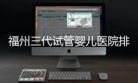 福州三代試管嬰兒醫院排名揭曉，2024這些名列前茅