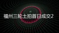 福州三輪土拍首日成交25宗地,攬金143億