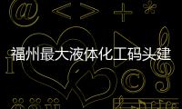 福州最大液體化工碼頭建成